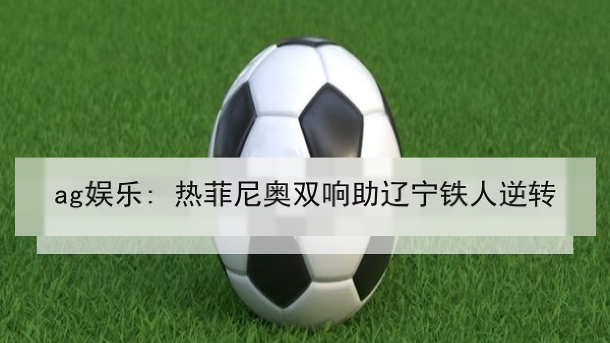 ag娱乐: 热菲尼奥双响助辽宁铁人逆转