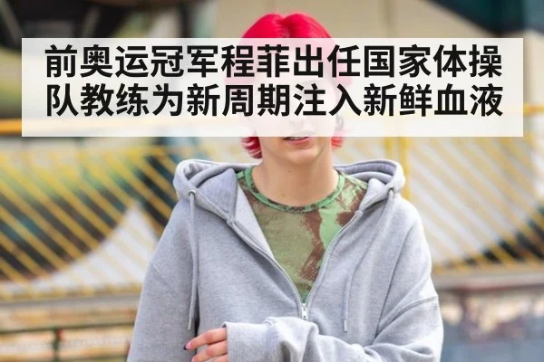前奥运冠军程菲出任国家体操队教练为新周期注入新鲜血液