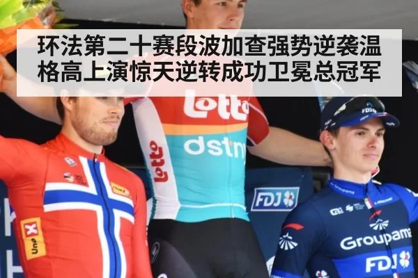 环法第二十赛段波加查强势逆袭温格高上演惊天逆转成功卫冕总冠军