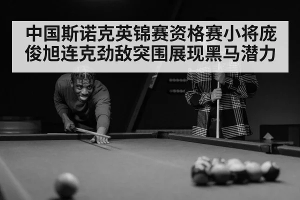 中国斯诺克英锦赛资格赛小将庞俊旭连克劲敌突围展现黑马潜力