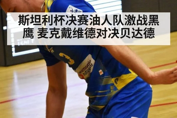 斯坦利杯决赛油人队激战黑鹰 麦克戴维德对决贝达德