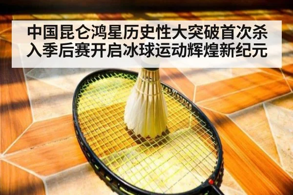 中国昆仑鸿星历史性大突破首次杀入季后赛开启冰球运动辉煌新纪元