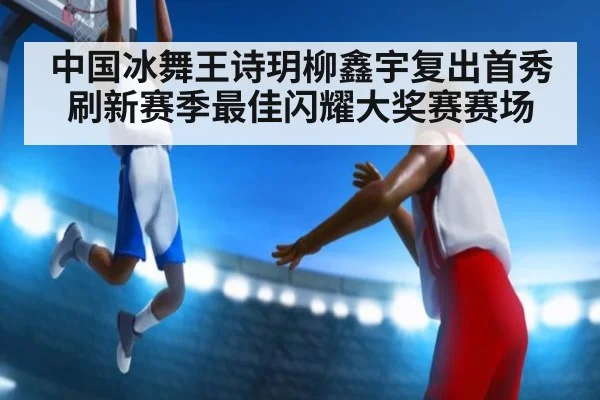 中国冰舞王诗玥柳鑫宇复出首秀刷新赛季最佳闪耀大奖赛赛场